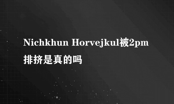 Nichkhun Horvejkul被2pm排挤是真的吗