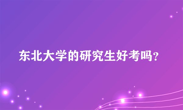 东北大学的研究生好考吗？