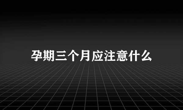 孕期三个月应注意什么