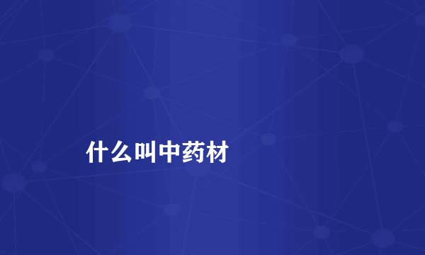 
    什么叫中药材
  