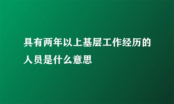 具有两年以上基层工作经历的人员是什么意思