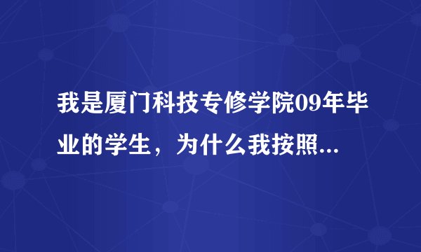 我是厦门科技专修学院09年毕业的学生，为什么我按照上面的网址查询，怎么查不到？有谁知道的说下，谢谢！