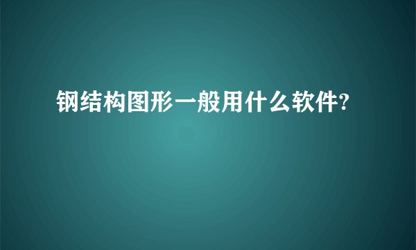 钢结构图形一般用什么软件?