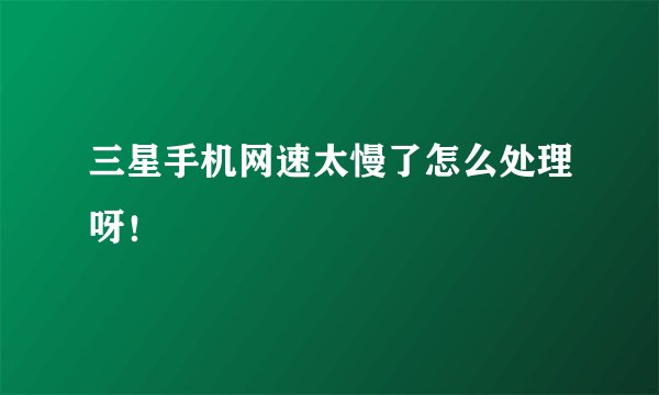 三星手机网速太慢了怎么处理呀！
