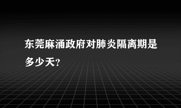 东莞麻涌政府对肺炎隔离期是多少天？