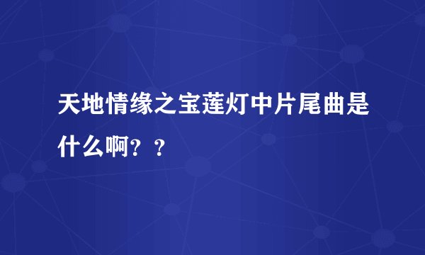 天地情缘之宝莲灯中片尾曲是什么啊？？