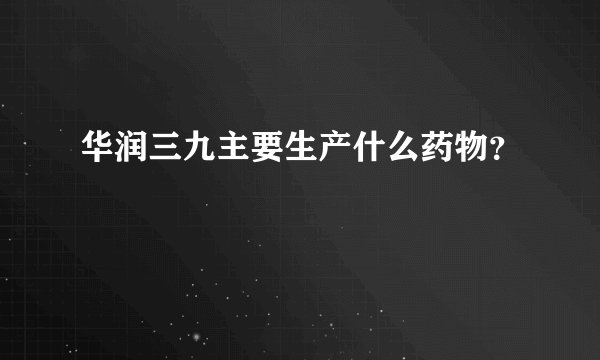 华润三九主要生产什么药物？