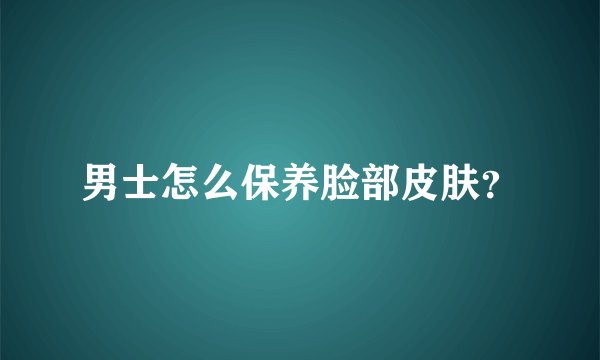 男士怎么保养脸部皮肤？