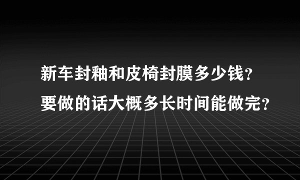 新车封釉和皮椅封膜多少钱？要做的话大概多长时间能做完？
