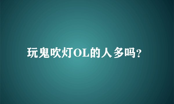 玩鬼吹灯OL的人多吗？