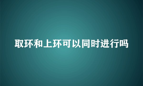取环和上环可以同时进行吗