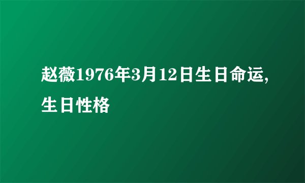 赵薇1976年3月12日生日命运,生日性格