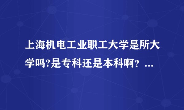 上海机电工业职工大学是所大学吗?是专科还是本科啊？民办还是公办的？