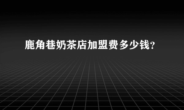 鹿角巷奶茶店加盟费多少钱？