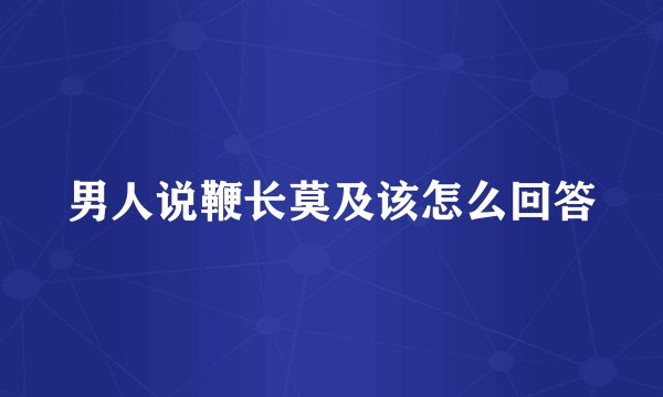 男人说鞭长莫及该怎么回答