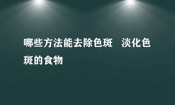 哪些方法能去除色斑   淡化色斑的食物