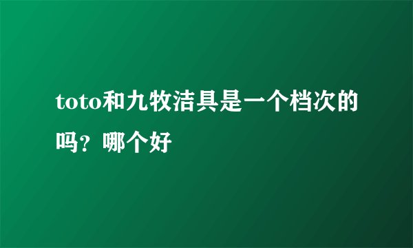 toto和九牧洁具是一个档次的吗?哪个好