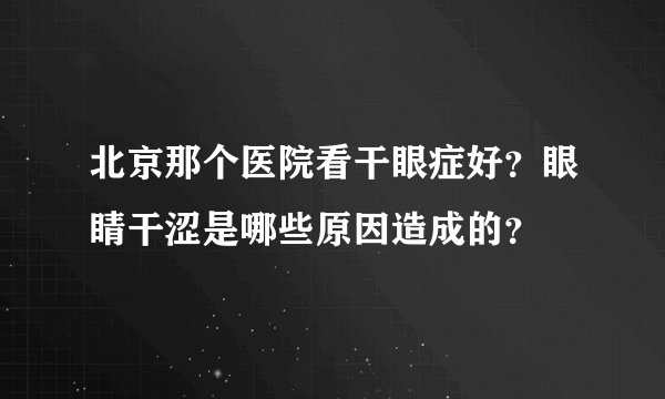 北京那个医院看干眼症好?眼睛干涩是哪些原因造成的?
