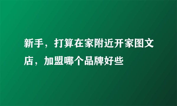 新手，打算在家附近开家图文店，加盟哪个品牌好些