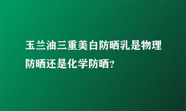 玉兰油三重美白防晒乳是物理防晒还是化学防晒？
