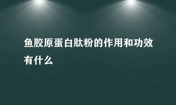 鱼胶原蛋白肽粉的作用和功效有什么