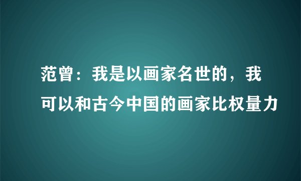 范曾：我是以画家名世的，我可以和古今中国的画家比权量力