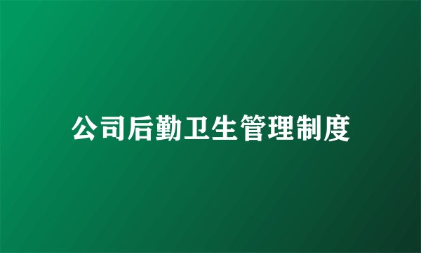 公司后勤卫生管理制度