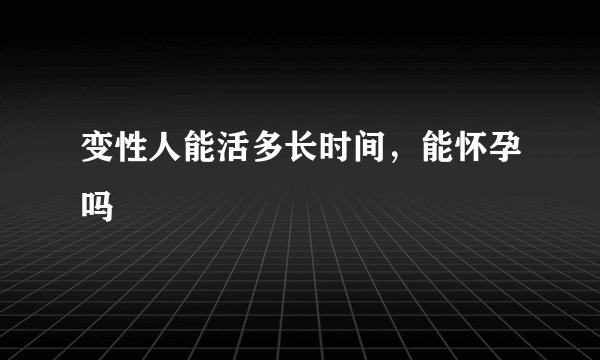 变性人能活多长时间，能怀孕吗