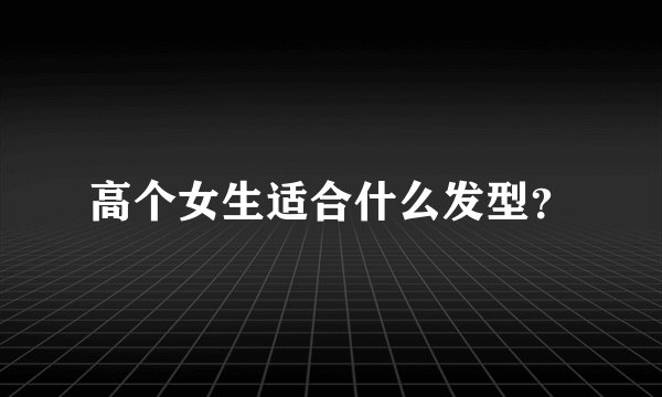 高个女生适合什么发型？
