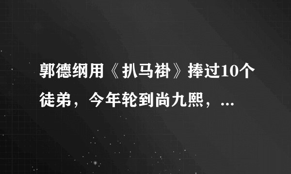 郭德纲用《扒马褂》捧过10个徒弟，今年轮到尚九熙，三爱徒已出走