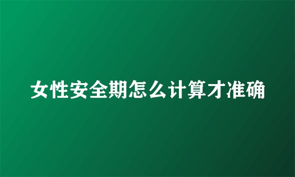 女性安全期怎么计算才准确