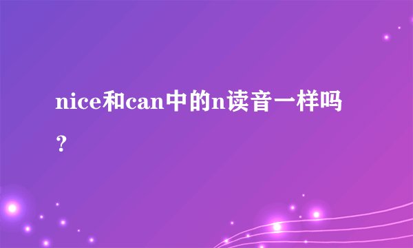 nice和can中的n读音一样吗？