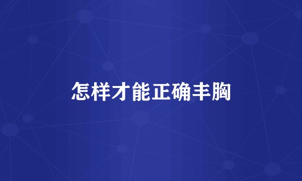 怎样才能正确丰胸