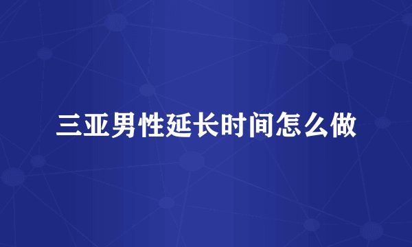 三亚男性延长时间怎么做