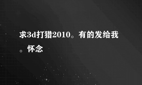 求3d打猎2010。有的发给我。怀念
