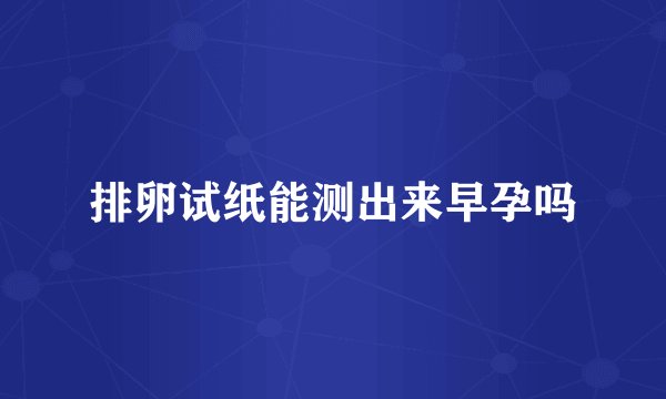 排卵试纸能测出来早孕吗