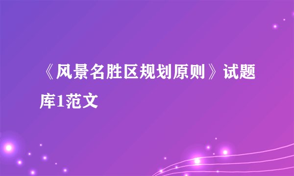 《风景名胜区规划原则》试题库1范文