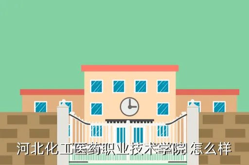 河北化工医药学院，河北化工医药职业技术学院 怎么样