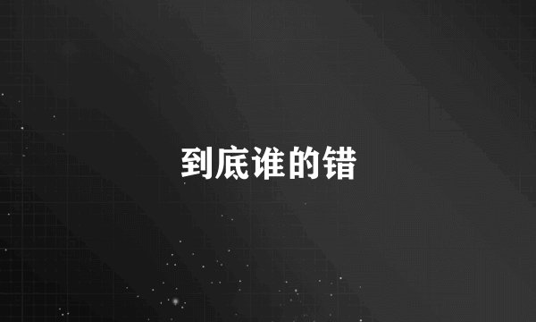 到底谁的错