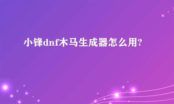小锋dnf木马生成器怎么用?