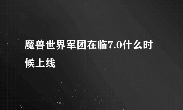 魔兽世界军团在临7.0什么时候上线