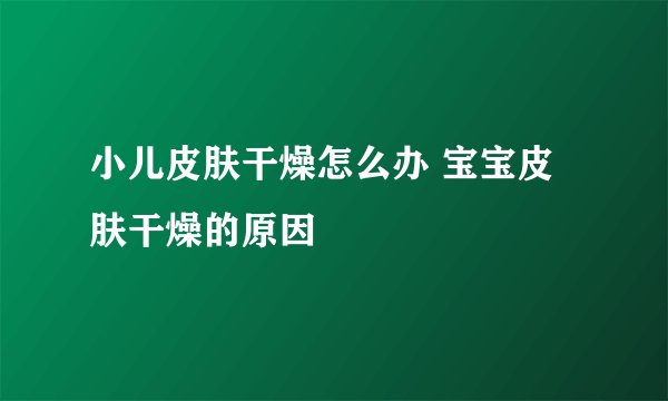 小儿皮肤干燥怎么办 宝宝皮肤干燥的原因