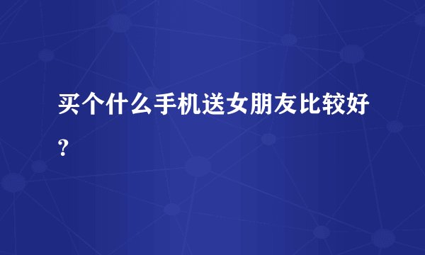 买个什么手机送女朋友比较好？