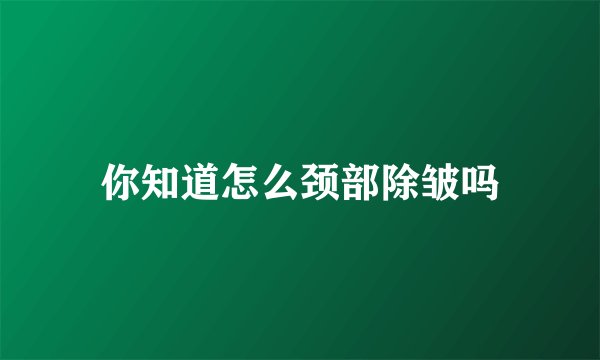 你知道怎么颈部除皱吗