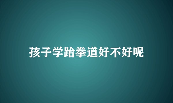 孩子学跆拳道好不好呢