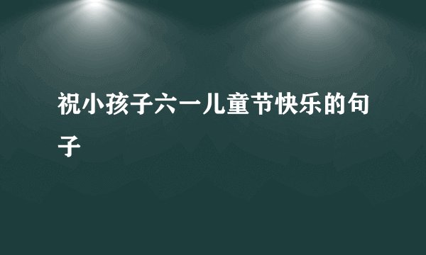 祝小孩子六一儿童节快乐的句子