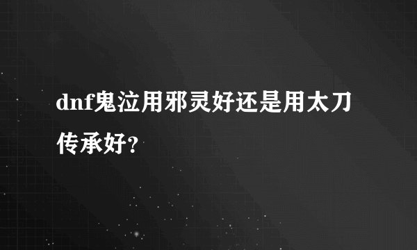 dnf鬼泣用邪灵好还是用太刀传承好？