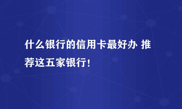 什么银行的信用卡最好办 推荐这五家银行！
