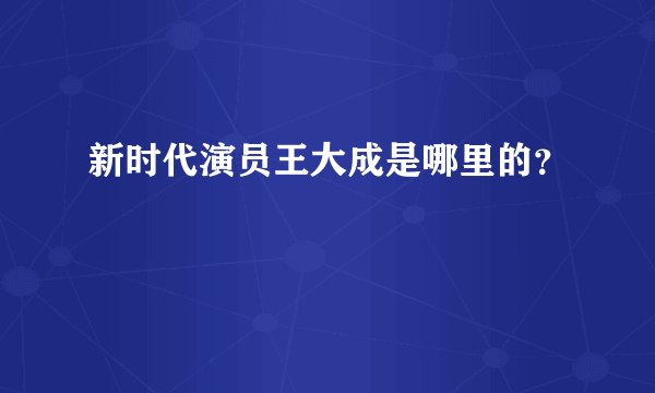 新时代演员王大成是哪里的？