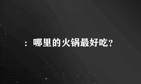 ：哪里的火锅最好吃？